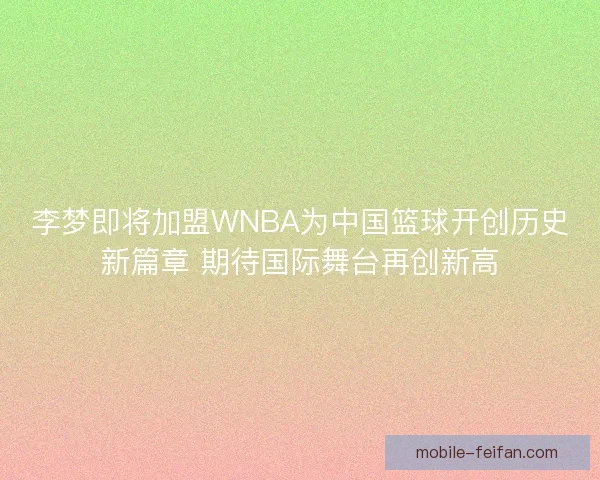 李梦即将加盟WNBA为中国篮球开创历史新篇章 期待国际舞台再创新高