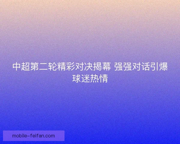 中超第二轮精彩对决揭幕 强强对话引爆球迷热情