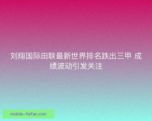 刘翔国际田联最新世界排名跌出三甲 成绩波动引发关注