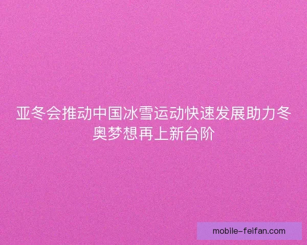 亚冬会推动中国冰雪运动快速发展助力冬奥梦想再上新台阶